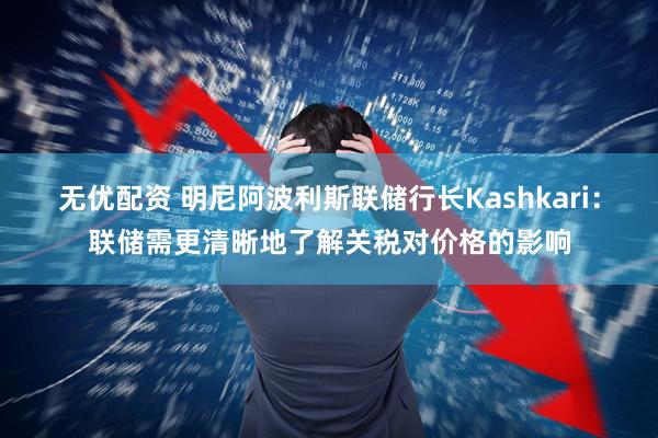 无优配资 明尼阿波利斯联储行长Kashkari：联储需更清晰地了解关税对价格的影响