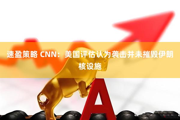 速盈策略 CNN：美国评估认为袭击并未摧毁伊朗核设施