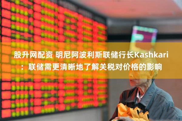 股升网配资 明尼阿波利斯联储行长Kashkari：联储需更清晰地了解关税对价格的影响