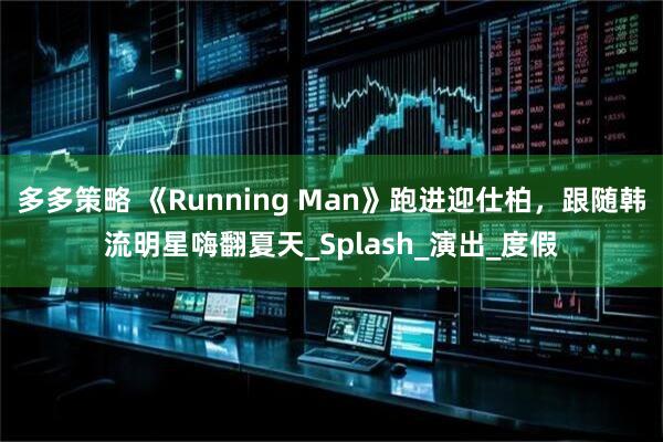 多多策略 《Running Man》跑进迎仕柏，跟随韩流明星嗨翻夏天_Splash_演出_度假