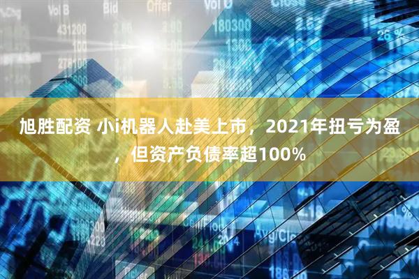 旭胜配资 小i机器人赴美上市，2021年扭亏为盈，但资产负债率超100%