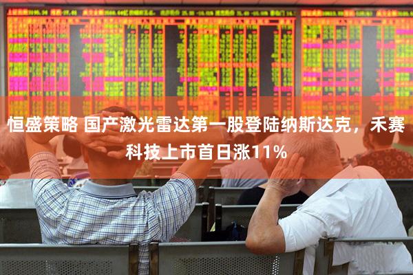 恒盛策略 国产激光雷达第一股登陆纳斯达克，禾赛科技上市首日涨11%