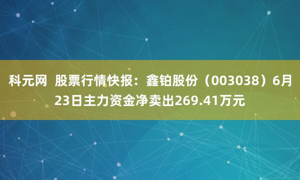 科元网  股票行情快报：鑫铂股份（003038）6月23日主力资金净卖出269.41万元