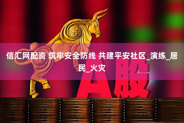 信汇网配资 筑牢安全防线 共建平安社区_演练_居民_火灾