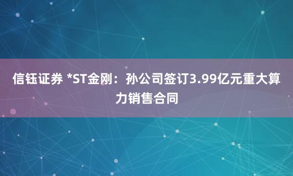 信钰证券 *ST金刚：孙公司签订3.99亿元重大算力销售合同