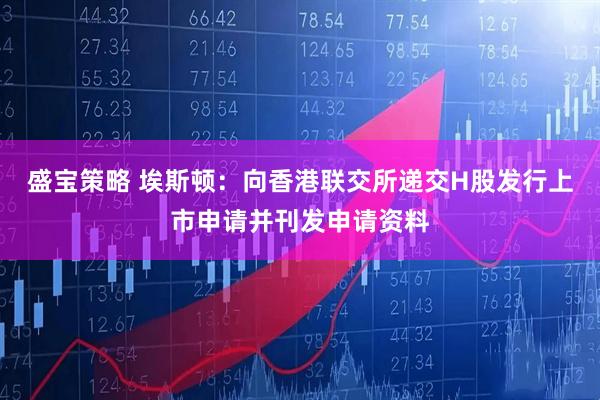 盛宝策略 埃斯顿：向香港联交所递交H股发行上市申请并刊发申请资料