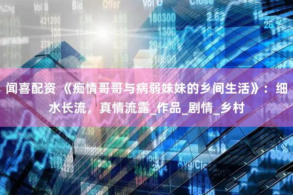 闻喜配资 《痴情哥哥与病弱妹妹的乡间生活》：细水长流，真情流露_作品_剧情_乡村