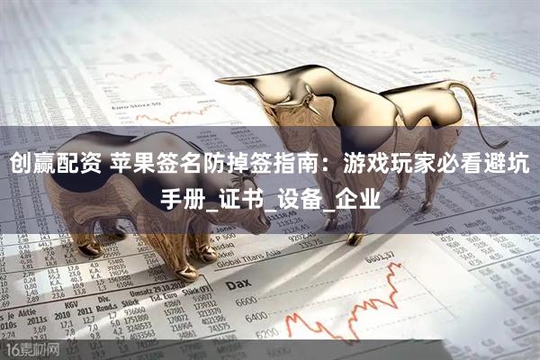 创赢配资 苹果签名防掉签指南：游戏玩家必看避坑手册_证书_设备_企业