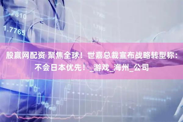 股赢网配资 聚焦全球！世嘉总裁宣布战略转型称：不会日本优先！_游戏_海州_公司