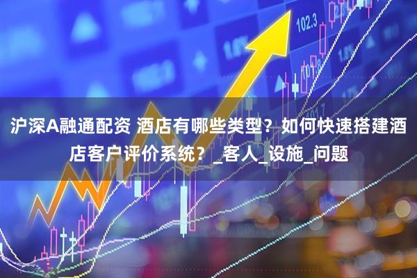 沪深A融通配资 酒店有哪些类型？如何快速搭建酒店客户评价系统？_客人_设施_问题