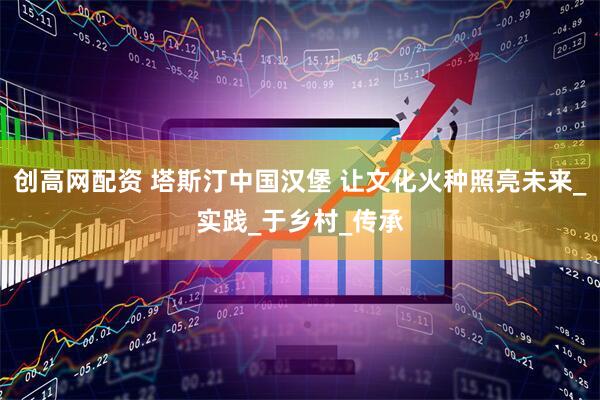 创高网配资 塔斯汀中国汉堡 让文化火种照亮未来_实践_于乡村_传承