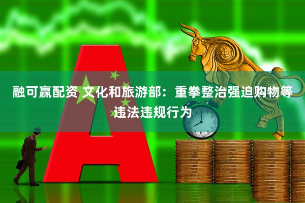 融可赢配资 文化和旅游部：重拳整治强迫购物等违法违规行为