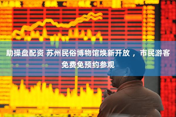 助操盘配资 苏州民俗博物馆焕新开放 ，市民游客免费免预约参观