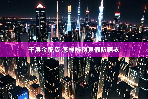 千层金配资 怎样辨别真假防晒衣