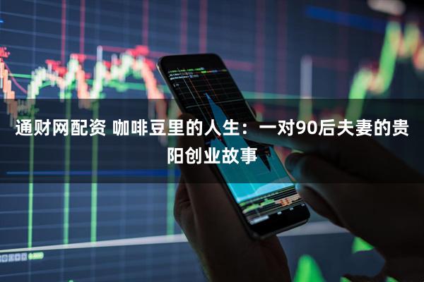 通财网配资 咖啡豆里的人生：一对90后夫妻的贵阳创业故事