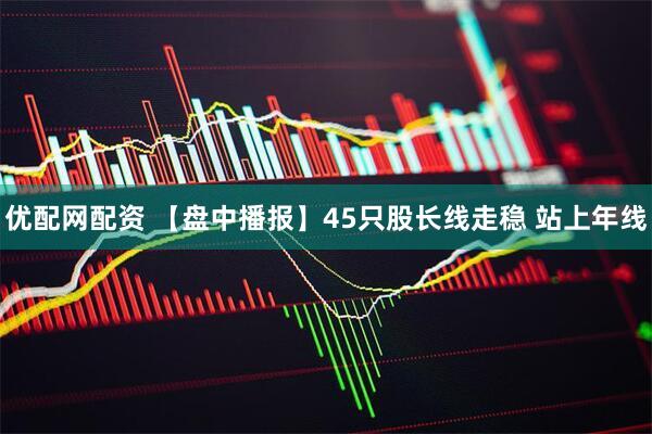 优配网配资 【盘中播报】45只股长线走稳 站上年线