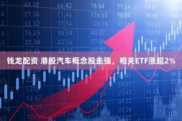 钱龙配资 港股汽车概念股走强，相关ETF涨超2%