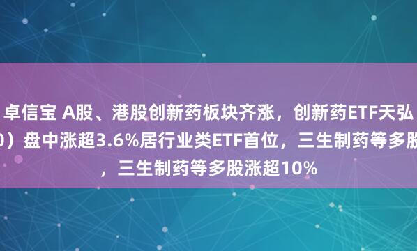 卓信宝 A股、港股创新药板块齐涨，创新药ETF天弘（517380）盘中涨超3.6%居行业类ETF首位，三生制药等多股涨超10%