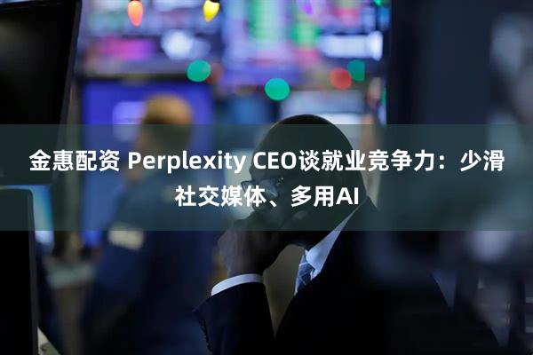 金惠配资 Perplexity CEO谈就业竞争力：少滑社交媒体、多用AI