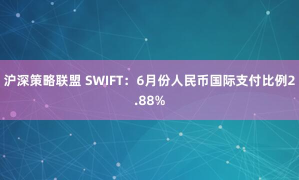 沪深策略联盟 SWIFT：6月份人民币国际支付比例2.88%