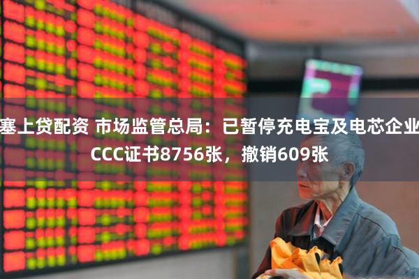 塞上贷配资 市场监管总局：已暂停充电宝及电芯企业CCC证书8756张，撤销609张