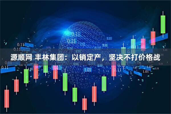 源顺网 丰林集团：以销定产，坚决不打价格战