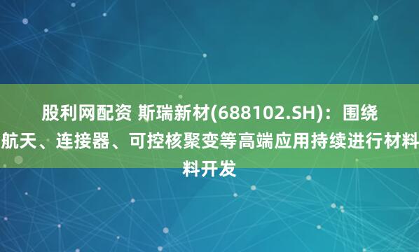 股利网配资 斯瑞新材(688102.SH)：围绕航空航天、连接器、可控核聚变等高端应用持续进行材料开发
