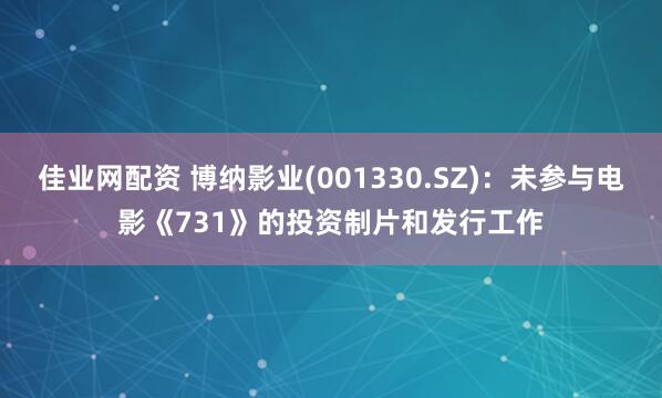 佳业网配资 博纳影业(001330.SZ)：未参与电影《731》的投资制片和发行工作