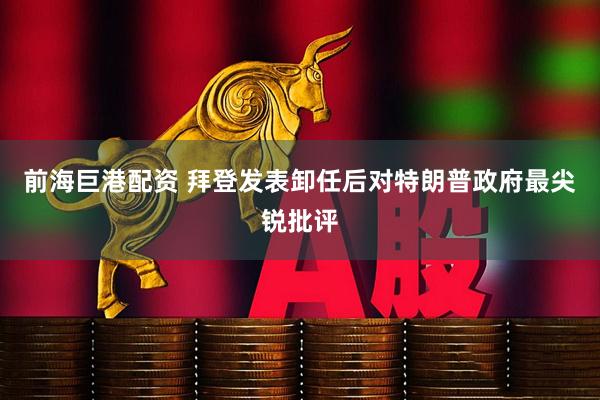 前海巨港配资 拜登发表卸任后对特朗普政府最尖锐批评