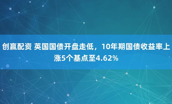 创赢配资 英国国债开盘走低，10年期国债收益率上涨5个基点至4.62%