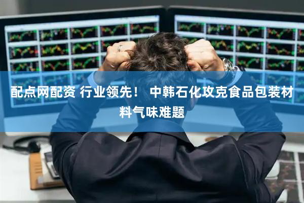 配点网配资 行业领先！ 中韩石化攻克食品包装材料气味难题