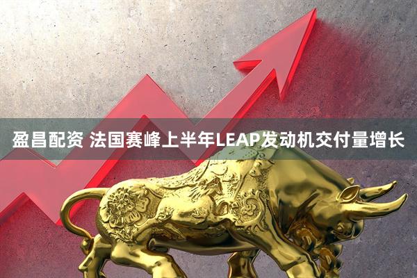 盈昌配资 法国赛峰上半年LEAP发动机交付量增长