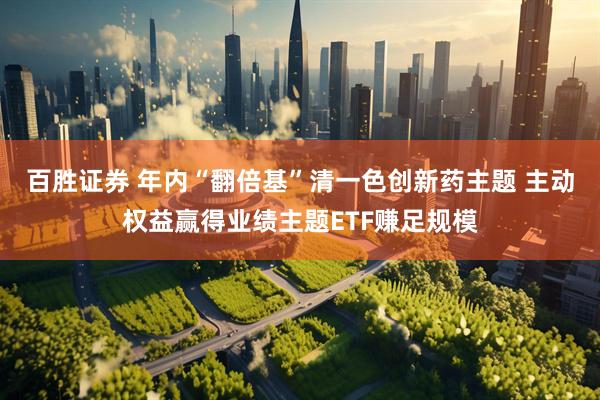 百胜证券 年内“翻倍基”清一色创新药主题 主动权益赢得业绩主题ETF赚足规模