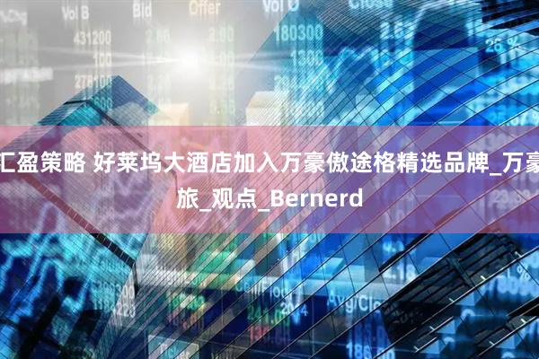 汇盈策略 好莱坞大酒店加入万豪傲途格精选品牌_万豪旅_观点_Bernerd