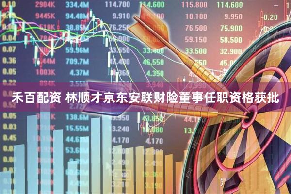 禾百配资 林顺才京东安联财险董事任职资格获批