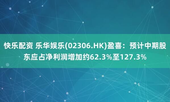 快乐配资 乐华娱乐(02306.HK)盈喜：预计中期股东应占净利润增加约62.3%至127.3%
