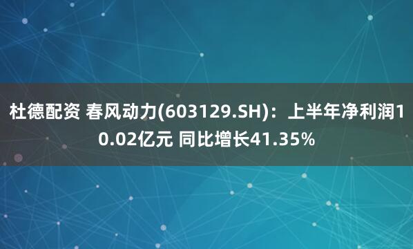 杜德配资 春风动力(603129.SH)：上半年净利润10.02亿元 同比增长41.35%