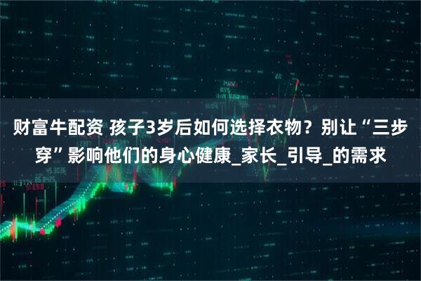 财富牛配资 孩子3岁后如何选择衣物？别让“三步穿”影响他们的身心健康_家长_引导_的需求