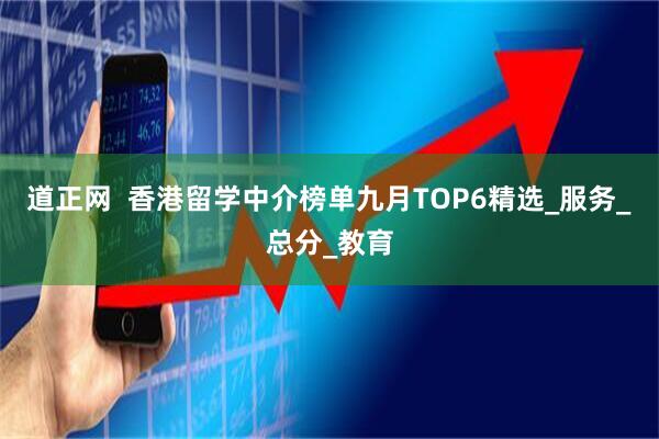 道正网  香港留学中介榜单九月TOP6精选_服务_总分_教育