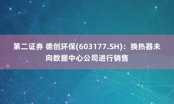 第二证券 德创环保(603177.SH)：换热器未向数据中心公司进行销售