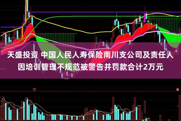 天盛投资 中国人民人寿保险南川支公司及责任人因培训管理不规范被警告并罚款合计2万元