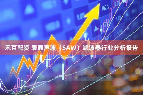 禾百配资 表面声波（SAW）滤波器行业分析报告