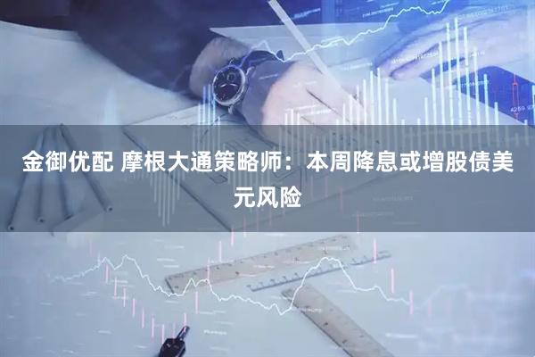 金御优配 摩根大通策略师：本周降息或增股债美元风险