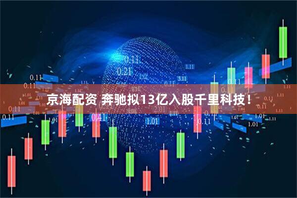 京海配资 奔驰拟13亿入股千里科技！