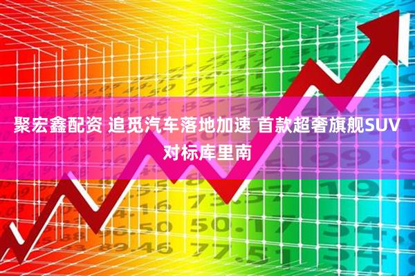 聚宏鑫配资 追觅汽车落地加速 首款超奢旗舰SUV对标库里南