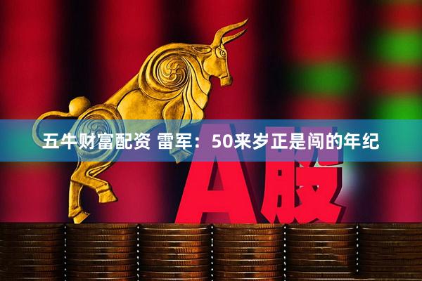 五牛财富配资 雷军：50来岁正是闯的年纪