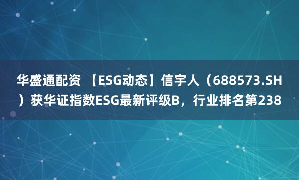 华盛通配资 【ESG动态】信宇人（688573.SH）获华证指数ESG最新评级B，行业排名第238
