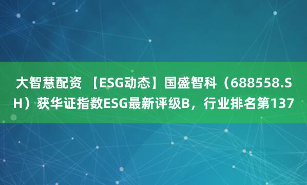 大智慧配资 【ESG动态】国盛智科（688558.SH）获华证指数ESG最新评级B，行业排名第137