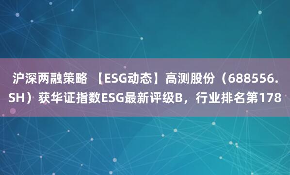 沪深两融策略 【ESG动态】高测股份（688556.SH）获华证指数ESG最新评级B，行业排名第178