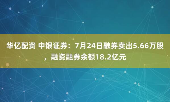 华亿配资 中银证券：7月24日融券卖出5.66万股，融资融券余额18.2亿元